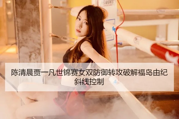 陈清晨贾一凡世锦赛女双防御转攻破解福岛由纪斜线控制