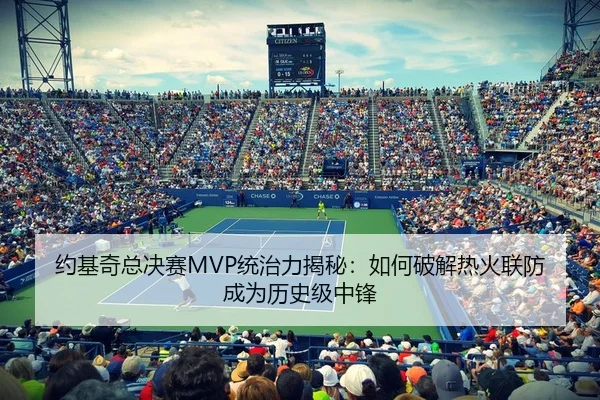 约基奇总决赛MVP统治力揭秘：如何破解热火联防成为历史级中锋