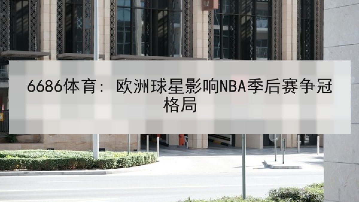 6686体育: 欧洲球星影响NBA季后赛争冠格局
