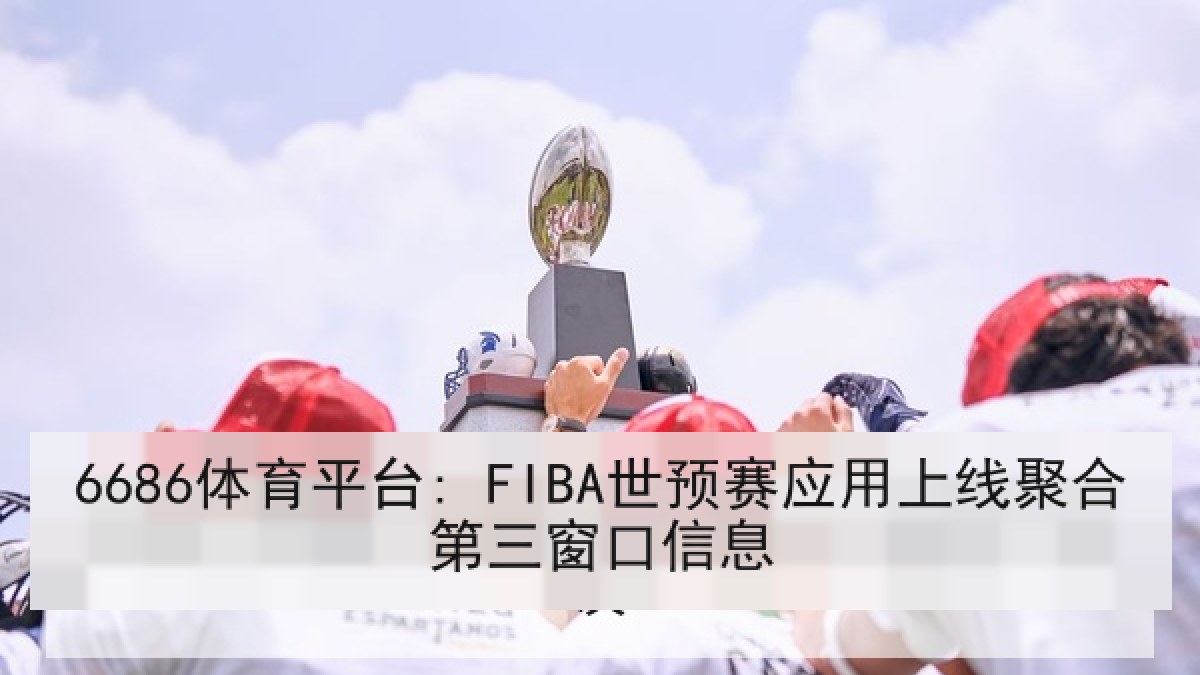 6686体育平台: FIBA世预赛应用上线聚合第三窗口信息