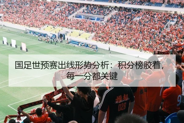 国足世预赛出线形势分析：积分榜胶着，每一分都关键