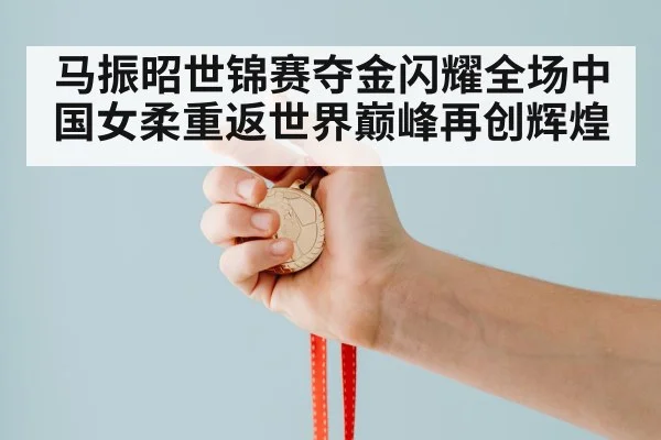 马振昭世锦赛夺金闪耀全场中国女柔重返世界巅峰再创辉煌