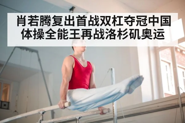肖若腾复出首战双杠夺冠中国体操全能王再战洛杉矶奥运