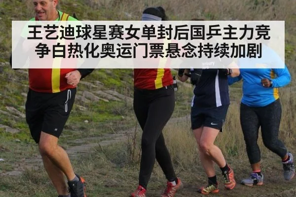 王艺迪球星赛女单封后国乒主力竞争白热化奥运门票悬念持续加剧