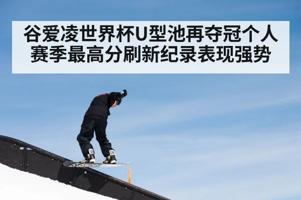 谷爱凌世界杯U型池再夺冠个人赛季最高分刷新纪录表现强势