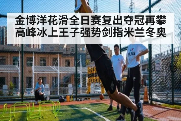 金博洋花滑全日赛复出夺冠再攀高峰冰上王子强势剑指米兰冬奥
